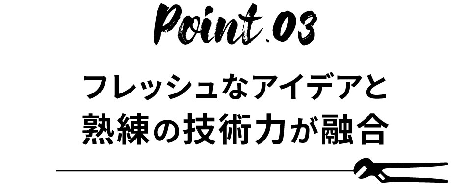 フレッシュなアイデアと熟練の技術力が融合